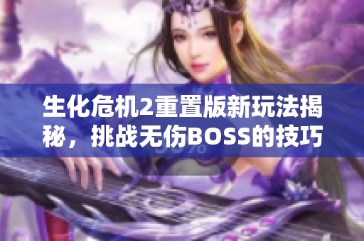 生化危机2重置版新玩法揭秘，挑战无伤BOSS的技巧与心得分享