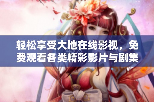 轻松享受大地在线影视，免费观看各类精彩影片与剧集