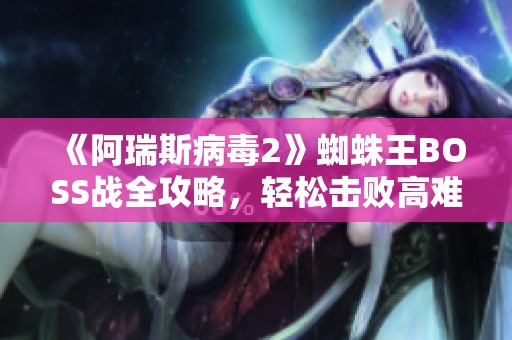 《阿瑞斯病毒2》蜘蛛王BOSS战全攻略，轻松击败高难度敌人技巧分享
