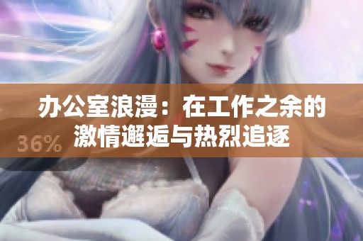 办公室浪漫：在工作之余的激情邂逅与热烈追逐
