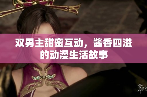 双男主甜蜜互动，酱香四溢的动漫生活故事