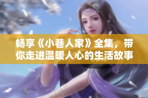 畅享《小巷人家》全集，带你走进温暖人心的生活故事