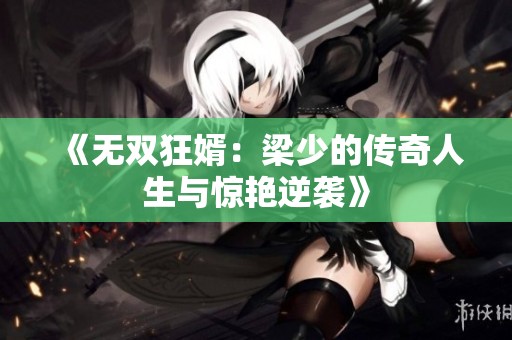 《无双狂婿：梁少的传奇人生与惊艳逆袭》