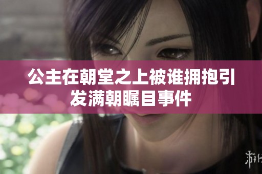 公主在朝堂之上被谁拥抱引发满朝瞩目事件
