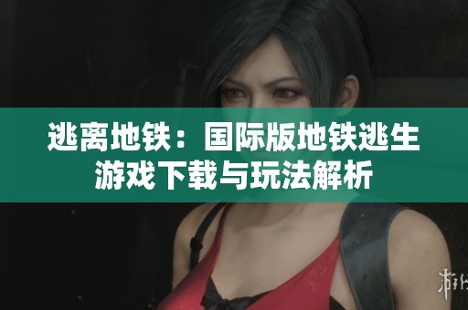 逃离地铁：国际版地铁逃生游戏下载与玩法解析