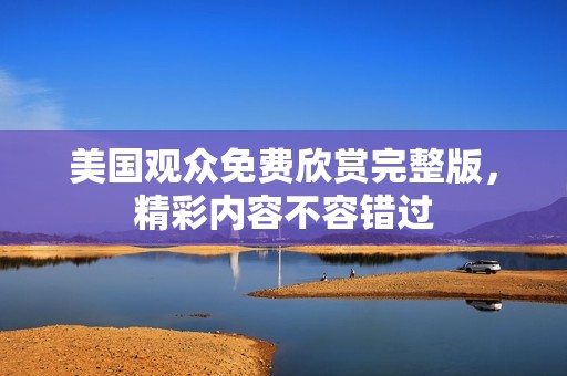 美国观众免费欣赏完整版，精彩内容不容错过