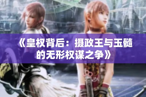 《皇权背后：摄政王与玉髓的无形权谋之争》