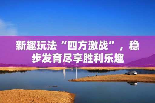 新趣玩法“四方激战”，稳步发育尽享胜利乐趣