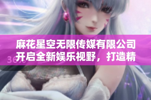 麻花星空无限传媒有限公司开启全新娱乐视野，打造精彩内容平台