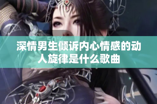 深情男生倾诉内心情感的动人旋律是什么歌曲