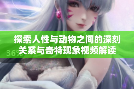 探索人性与动物之间的深刻关系与奇特现象视频解读