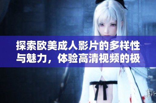 探索欧美成人影片的多样性与魅力，体验高清视频的极致享受