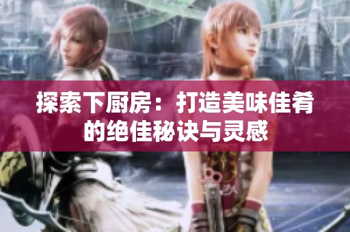 探索下厨房：打造美味佳肴的绝佳秘诀与灵感
