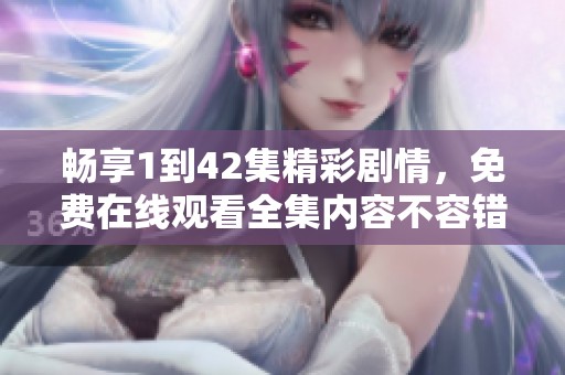 畅享1到42集精彩剧情，免费在线观看全集内容不容错过
