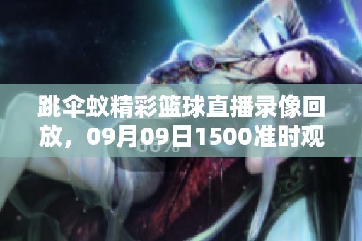 跳伞蚁精彩篮球直播录像回放，09月09日1500准时观看