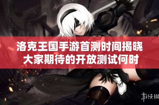 洛克王国手游首测时间揭晓 大家期待的开放测试何时开始