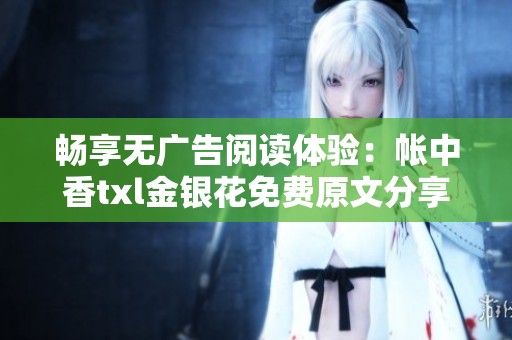 畅享无广告阅读体验：帐中香txl金银花免费原文分享