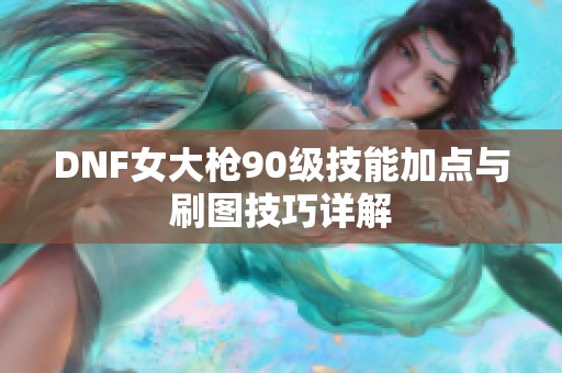 DNF女大枪90级技能加点与刷图技巧详解