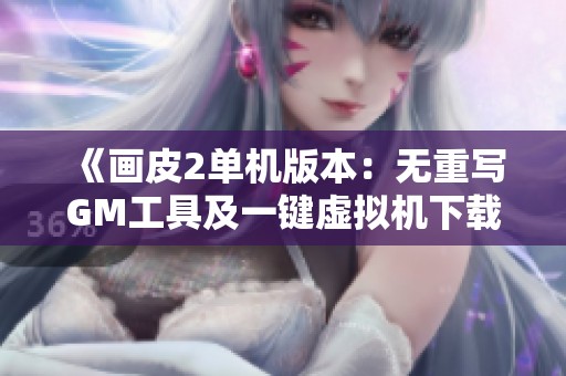 《画皮2单机版本：无重写GM工具及一键虚拟机下载指南》