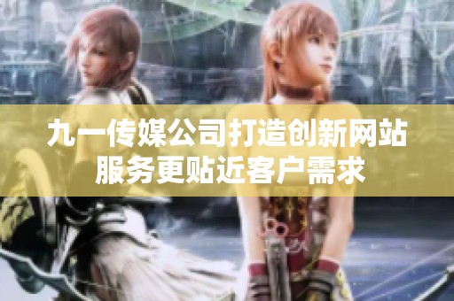 九一传媒公司打造创新网站 服务更贴近客户需求