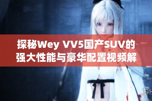 探秘Wey VV5国产SUV的强大性能与豪华配置视频解析