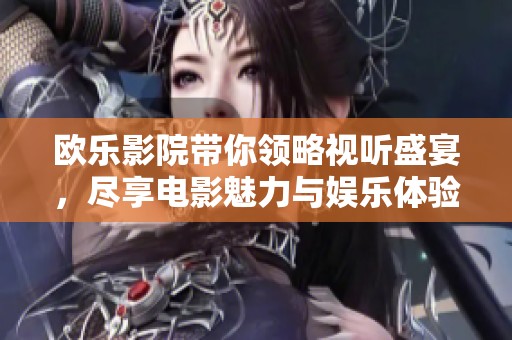 欧乐影院带你领略视听盛宴，尽享电影魅力与娱乐体验