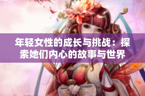 年轻女性的成长与挑战：探索她们内心的故事与世界