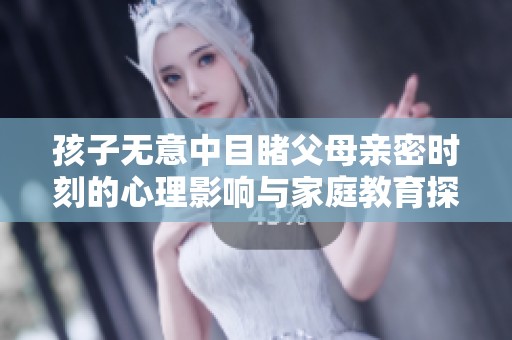 孩子无意中目睹父母亲密时刻的心理影响与家庭教育探讨