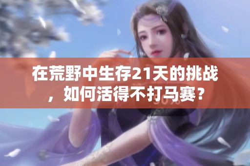 在荒野中生存21天的挑战，如何活得不打马赛？