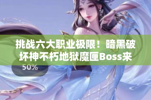 挑战六大职业极限！暗黑破坏神不朽地狱魔匣Boss来袭