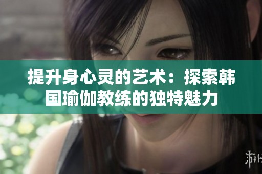 提升身心灵的艺术：探索韩国瑜伽教练的独特魅力