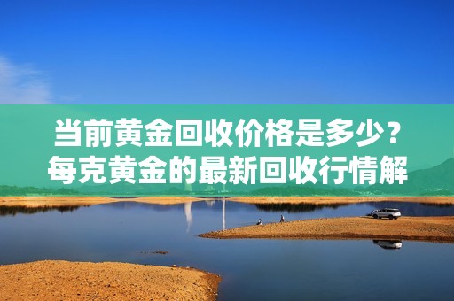 当前黄金回收价格是多少？每克黄金的最新回收行情解析