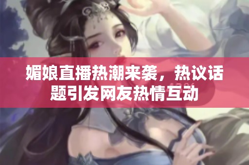 媚娘直播热潮来袭，热议话题引发网友热情互动