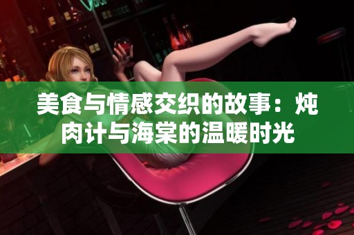 美食与情感交织的故事：炖肉计与海棠的温暖时光
