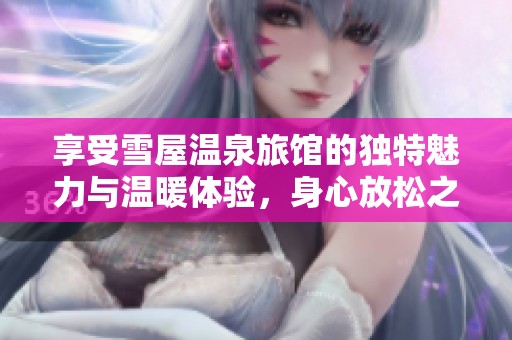 享受雪屋温泉旅馆的独特魅力与温暖体验，身心放松之旅