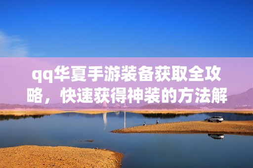 qq华夏手游装备获取全攻略，快速获得神装的方法解析
