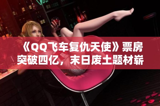 《QQ飞车复仇天使》票房突破四亿，末日废土题材崭露锋芒