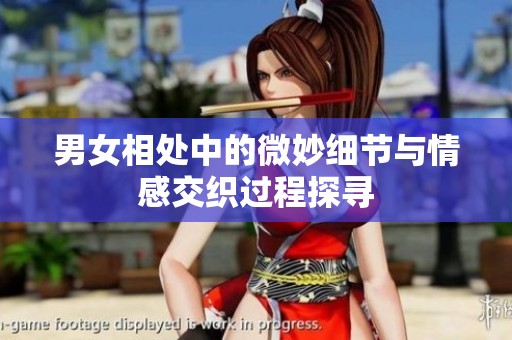 男女相处中的微妙细节与情感交织过程探寻