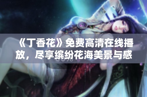 《丁香花》免费高清在线播放，尽享缤纷花海美景与感人故事