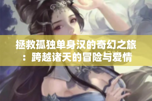拯救孤独单身汉的奇幻之旅：跨越诸天的冒险与爱情