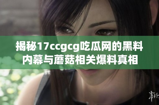 揭秘17ccgcg吃瓜网的黑料内幕与蘑菇相关爆料真相