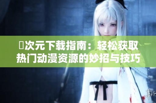 囧次元下载指南：轻松获取热门动漫资源的妙招与技巧