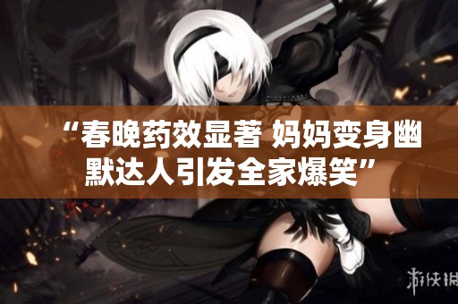 “春晚药效显著 妈妈变身幽默达人引发全家爆笑”