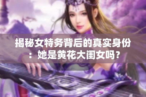 揭秘女特务背后的真实身份：她是黄花大闺女吗？