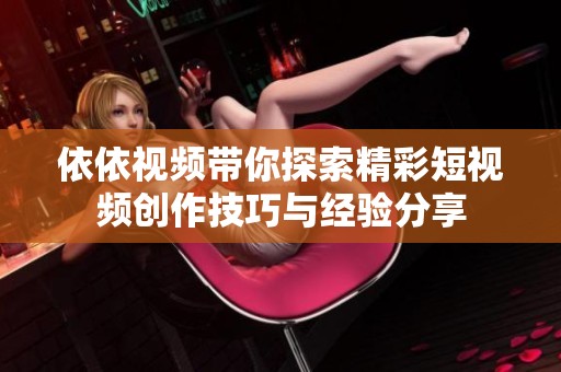 依依视频带你探索精彩短视频创作技巧与经验分享