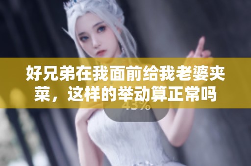 好兄弟在我面前给我老婆夹菜，这样的举动算正常吗