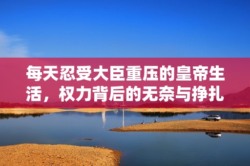 每天忍受大臣重压的皇帝生活，权力背后的无奈与挣扎