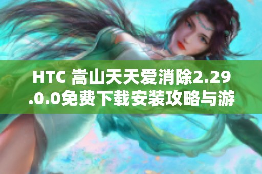HTC 嵩山天天爱消除2.29.0.0免费下载安装攻略与游戏特色介绍