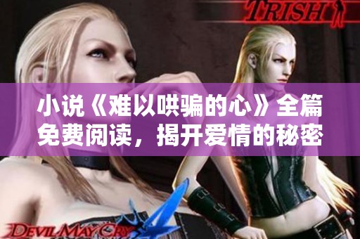 小说《难以哄骗的心》全篇免费阅读，揭开爱情的秘密与挑战