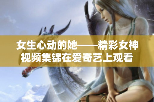 女生心动的她——精彩女神视频集锦在爱奇艺上观看